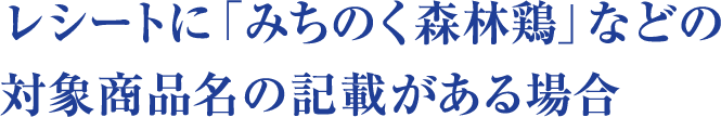 レシートに「みちのく森林鶏」などの対象商品名の記載がある場合